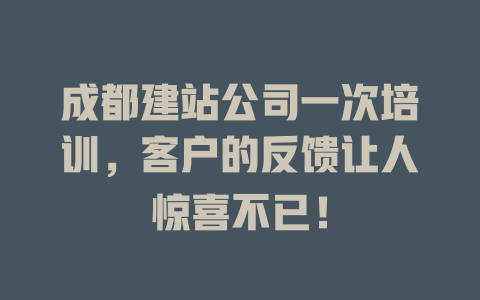 成都建站公司一次培训,客户的反馈让人惊喜不已! 一