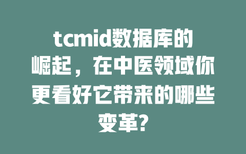 tcmid数据库的崛起,在中医领域你更看好它带来的哪些变革? 一