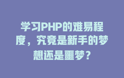学习PHP的难易程度，究竟是新手的梦想还是噩梦？-SEO论坛-分享经验-东莞市快语信息咨询有限公司