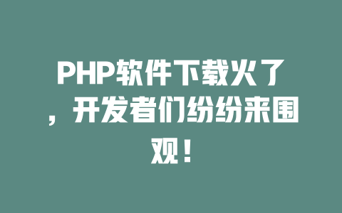 PHP软件下载火了,开发者们纷纷来围观! 一