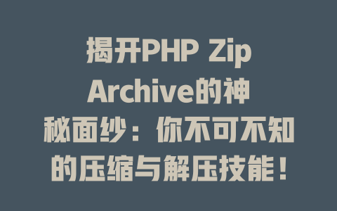 揭开PHP ZipArchive的神秘面纱:你不可不知的压缩与解压技能! 一