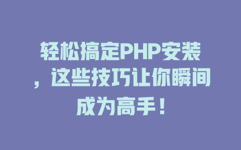 轻松搞定PHP安装，这些技巧让你瞬间成为高手！ 一