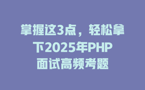 掌握这3点,轻松拿下2025年PHP面试高频考题 一