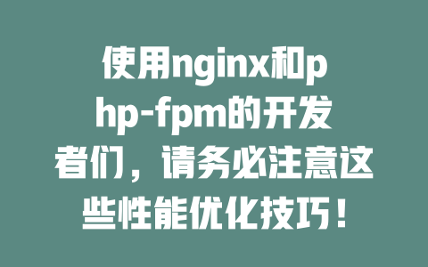使用nginx和php-fpm的开发者们,请务必注意这些性能优化技巧! 一