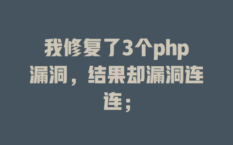 我修复了3个php漏洞,结果却漏洞连连; 一