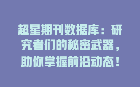 超星期刊数据库:研究者们的秘密武器,助你掌握前沿动态! 一