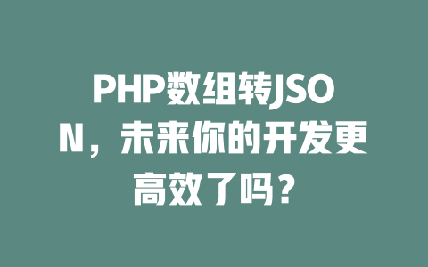 PHP数组转JSON,未来你的开发更高效了吗? 一