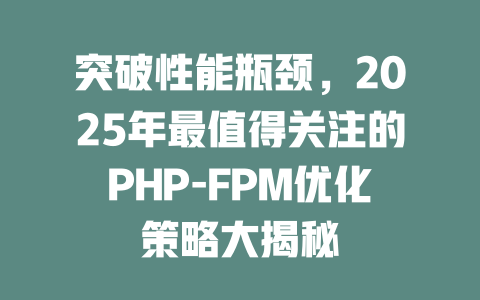 突破性能瓶颈,2025年最值得关注的PHP-FPM优化策略大揭秘 一