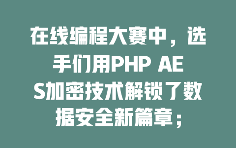 在线编程大赛中,选手们用PHP AES加密技术解锁了数据安全新篇章; 一