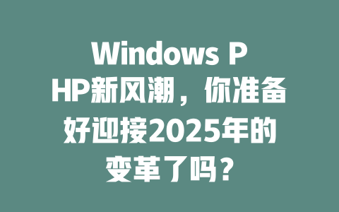 Windows PHP新风潮,你准备好迎接2025年的变革了吗? 一