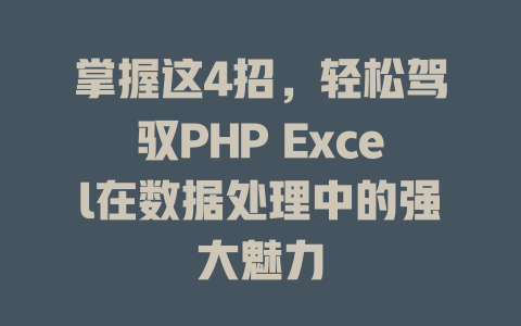 掌握这4招,轻松驾驭PHP Excel在数据处理中的强大魅力 一