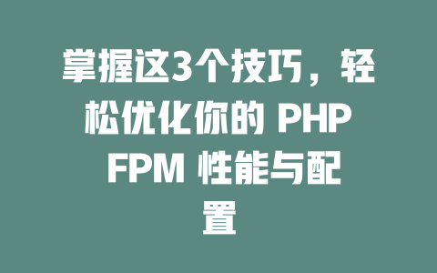 掌握这3个技巧,轻松优化你的 PHP FPM 性能与配置 一
