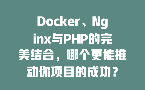 Docker、Nginx与PHP的完美结合，哪个更能推动你项目的成功？-SEO论坛-分享经验-东莞市快语信息咨询有限公司