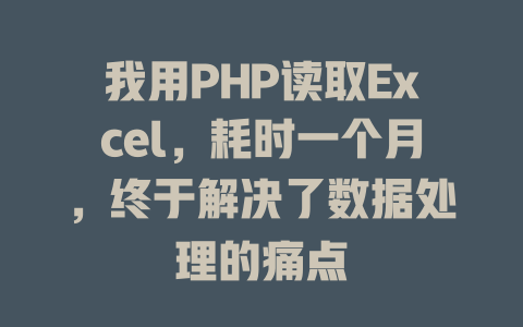 我用PHP读取Excel,耗时一个月,终于解决了数据处理的痛点 一