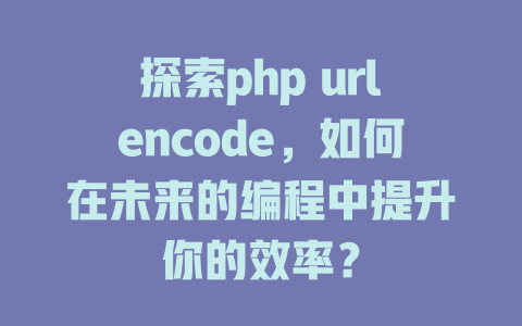 探索php urlencode，如何在未来的编程中提升你的效率？-SEO论坛-分享经验-东莞市快语信息咨询有限公司