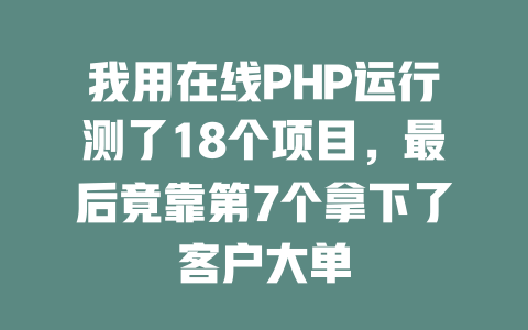 我用在线PHP运行测了18个项目,最后竟靠第7个拿下了客户大单 一