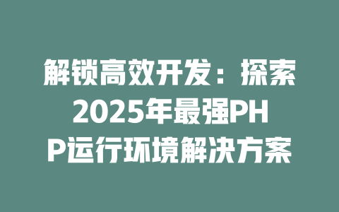 解锁高效开发:探索2025年最强PHP运行环境解决方案 一