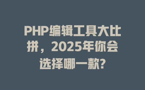 PHP编辑工具大比拼,2025年你会选择哪一款? 一
