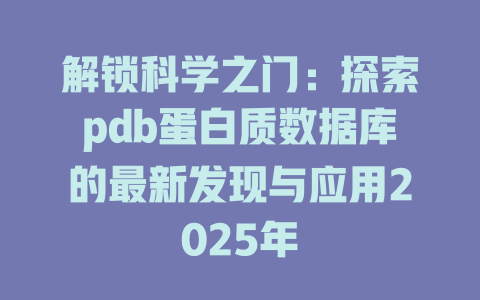 解锁科学之门：探索pdb蛋白质数据库的最新发现与应用2025年-SEO论坛-分享经验-东莞市快语信息咨询有限公司