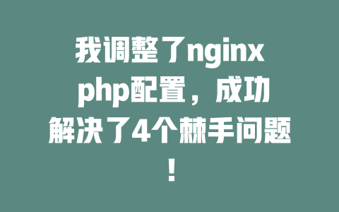 我调整了nginx php配置,成功解决了4个棘手问题! 一
