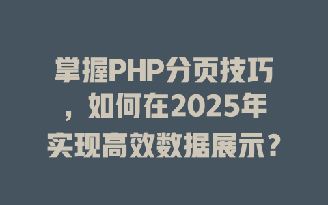 掌握PHP分页技巧，如何在2025年实现高效数据展示？-SEO论坛-分享经验-东莞市快语信息咨询有限公司