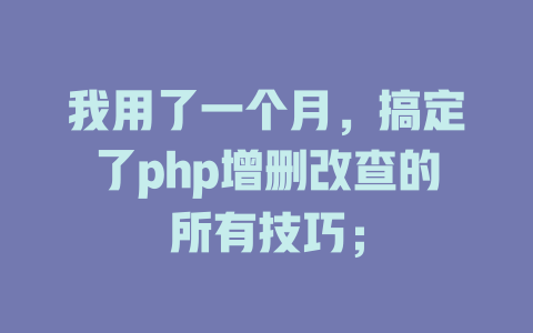 我用了一个月,搞定了php增删改查的所有技巧; 一