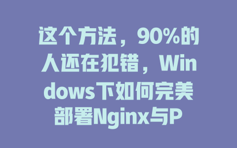 这个方法,90%的人还在犯错,Windows下如何完美部署Nginx与PHP! 一