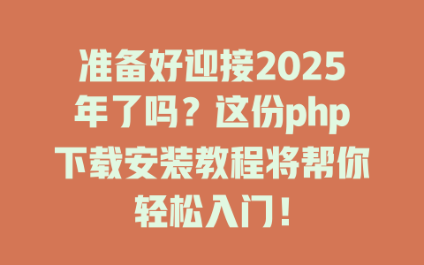 准备好迎接2025年了吗?这份php下载安装教程将帮你轻松入门! 一