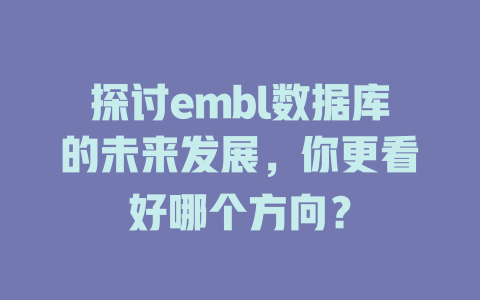 探讨embl数据库的未来发展，你更看好哪个方向？-SEO论坛-分享经验-东莞市快语信息咨询有限公司