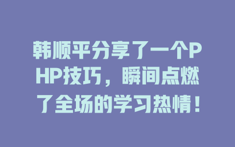 韩顺平分享了一个PHP技巧,瞬间点燃了全场的学习热情! 一