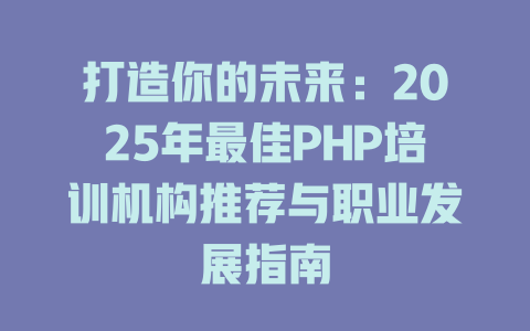 打造你的未来:2025年最佳PHP培训机构推荐与职业发展指南 一