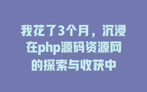 我花了3个月，沉浸在php源码资源网的探索与收获中-SEO论坛-分享经验-东莞市快语信息咨询有限公司