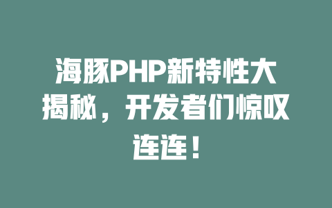 海豚PHP新特性大揭秘，开发者们惊叹连连！-SEO论坛-分享经验-东莞市快语信息咨询有限公司