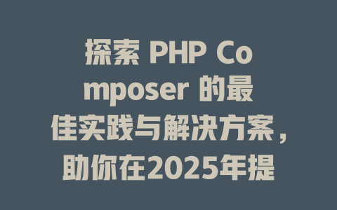 探索 PHP Composer 的最佳实践与解决方案,助你在2025年提升开发效率与项目管理能力! 一