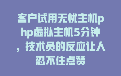 客户试用无忧主机php虚拟主机5分钟,技术员的反应让人忍不住点赞 一