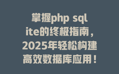 掌握php sqlite的终极指南,2025年轻松构建高效数据库应用! 一