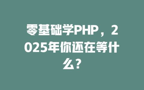零基础学PHP,2025年你还在等什么? 一
