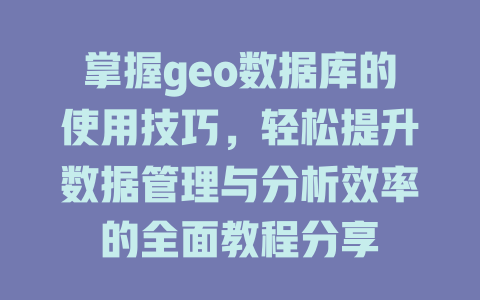 掌握geo数据库的使用技巧，轻松提升数据管理与分析效率的全面教程分享-SEO论坛-分享经验-东莞市快语信息咨询有限公司