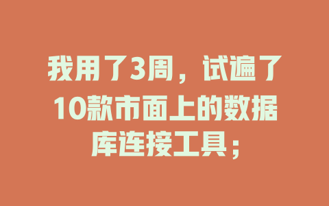 我用了3周,试遍了10款市面上的数据库连接工具; 一