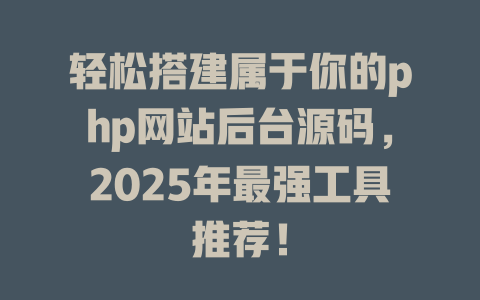轻松搭建属于你的php网站后台源码,2025年最强工具推荐! 一