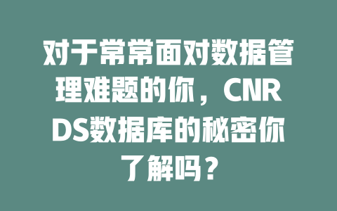 对于常常面对数据管理难题的你,CNRDS数据库的秘密你了解吗? 一