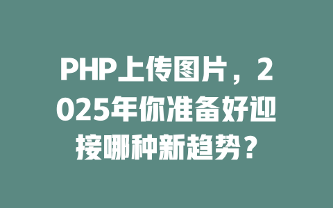 PHP上传图片，2025年你准备好迎接哪种新趋势？-SEO论坛-分享经验-东莞市快语信息咨询有限公司