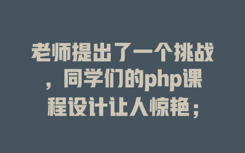 老师提出了一个挑战,同学们的php课程设计让人惊艳; 一