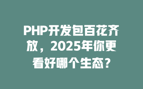 PHP开发包百花齐放,2025年你更看好哪个生态? 一