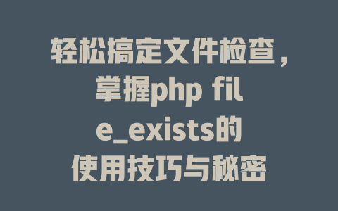 轻松搞定文件检查,掌握php file_exists的使用技巧与秘密 一