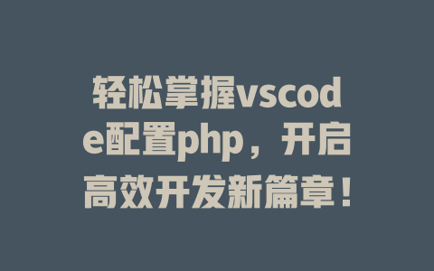 轻松掌握vscode配置php，开启高效开发新篇章！-SEO论坛-分享经验-东莞市快语信息咨询有限公司