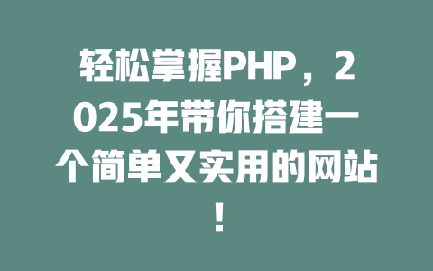 轻松掌握PHP,2025年带你搭建一个简单又实用的网站! 一