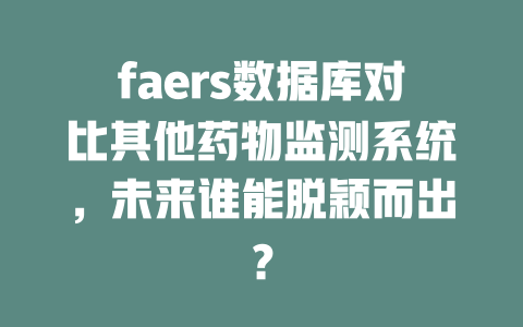 faers数据库对比其他药物监测系统,未来谁能脱颖而出? 一