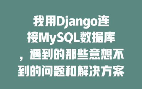 我用Django连接MySQL数据库,遇到的那些意想不到的问题和解决方案 一