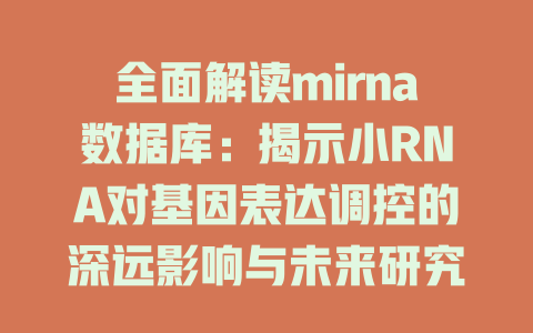 全面解读mirna数据库:揭示小RNA对基因表达调控的深远影响与未来研究方向 一